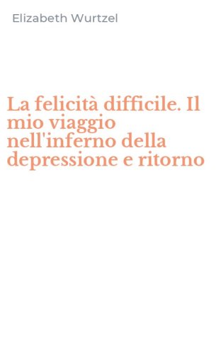 La felicit&agrave; difficile. Il mio viaggio nell'inferno della depressione e ritorno