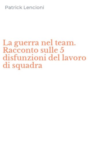 La guerra nel team. Racconto sulle 5 disfunzioni del lavoro di squadra