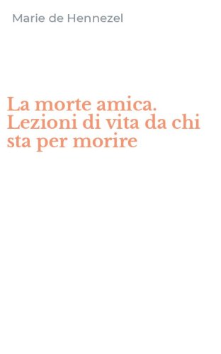 La morte amica. Lezioni di vita da chi sta per morire