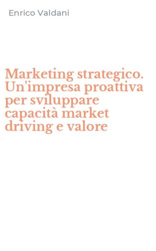 Marketing strategico. Un'impresa proattiva per sviluppare capacit&agrave; market driving e valore