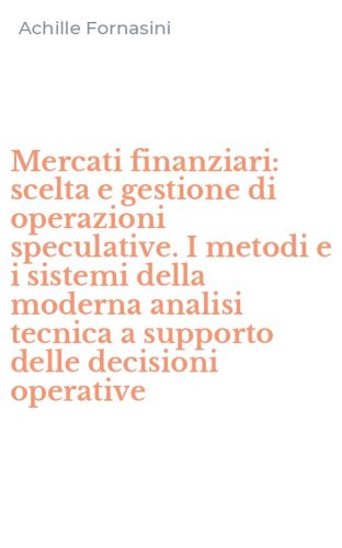 Mercati finanziari: scelta e gestione di operazioni speculative. I metodi e i sistemi della moderna analisi tecnica a supporto delle decisioni operative