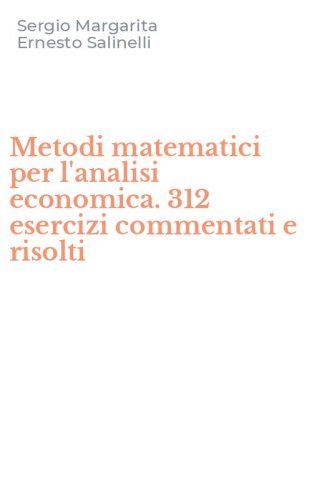 Metodi matematici per l'analisi economica. 312 esercizi commentati e risolti