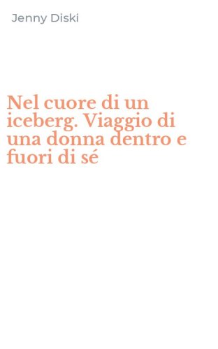 Nel cuore di un iceberg. Viaggio di una donna dentro e fuori di s&eacute;