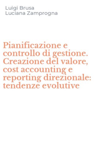 Pianificazione e controllo di gestione. Creazione del valore, cost accounting e reporting direzionale: tendenze evolutive