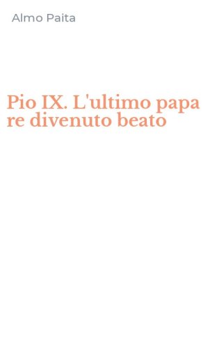 Pio IX. L'ultimo papa re divenuto beato