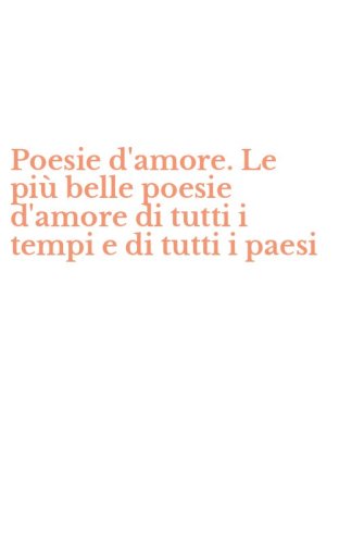 Poesie d'amore. Le pi&ugrave; belle poesie d'amore di tutti i tempi e di tutti i paesi