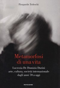 Metamorfosi di una vita. Lucrezia De Domizio Durini. Arte, cultura, societ&agrave; internazionale dagli anni 70 a oggi
