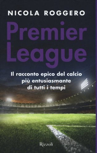 Premier League. Il racconto epico del calcio pi&ugrave; entusiasmante di tutti i tempi