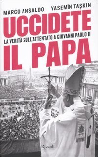Uccidete il Papa. La verit&agrave; sull'attentato a Giovanni Paolo II