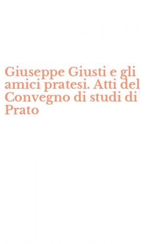 Giuseppe Giusti e gli amici pratesi. Atti del Convegno di studi di Prato
