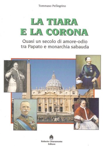 La tiara e la corona. Quasi un secolo di amore-odio tra papato e monarchia sabauda - (LA)
