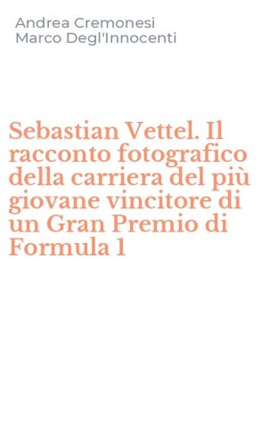 Sebastian Vettel. Il racconto fotografico della carriera del pi&ugrave; giovane vincitore di un Gran Premio di Formula 1