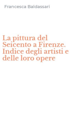La pittura del Seicento a Firenze. Indice degli artisti e delle loro opere