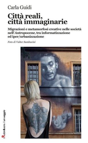 Citt&agrave; reali, citt&agrave; immaginarie. Migrazioni e metamorfosi creative nella societ&agrave; nell'&laquo;Antropocene&raquo;, tra informatizzazione ed iper-urbanizzazione