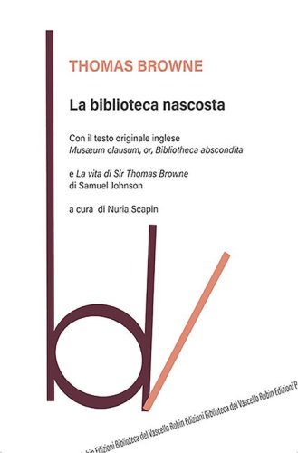 La biblioteca nascosta. Con il testo originale inglese &laquo;Musaeum Clausum, or, Bibliotheca abscondita&raquo;-La vita di Sir Thomas Browne