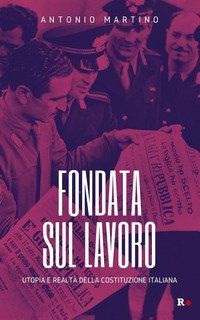 Fondata sul lavoro. Utopia e realt&agrave; della Costituzione italiana