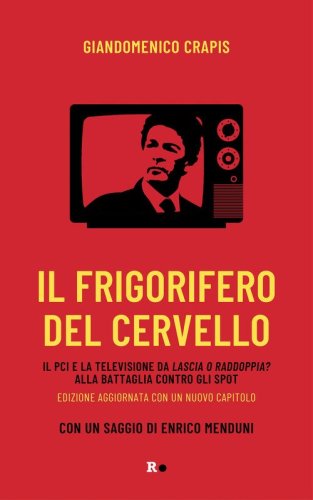 Il frigorifero del cervello. Il Pci e la televisione da &laquo;Lascia o raddoppia?&raquo; alla battaglia contro gli spot
