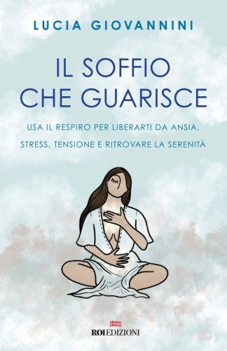 Il soffio che guarisce. Usa il respiro per liberarti da ansia, stress, tensione e ritrovare la serenit&agrave;