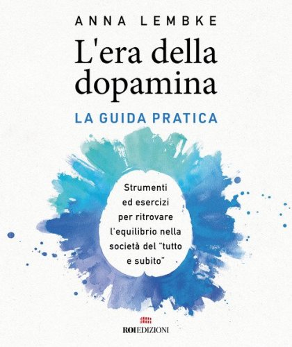 L'era della dopamina. La guida pratica. Strumenti ed esercizi per ritrovare l'equilibrio nella societ&agrave; del &laquo;tutto e subito&raquo;