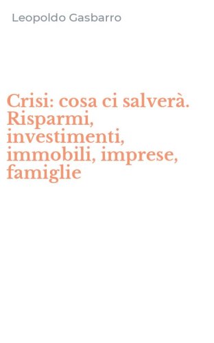 Crisi: cosa ci salver&agrave;. Risparmi, investimenti, immobili, imprese, famiglie