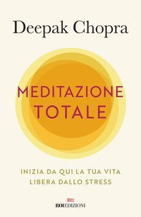 Meditazione totale. Inizia da qui la tua vita libera dallo stress