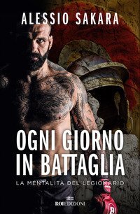 Ogni giorno in battaglia. La mentalit&agrave; del legionario