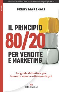 Il principio 80/20 per vendite e marketing. La guida definitiva per lavorare meno e ottenere di pi&ugrave;
