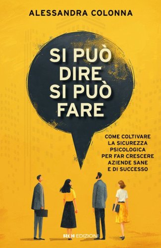 Si pu&ograve; dire, si pu&ograve; fare. Come coltivare la sicurezza psicologica per far crescere aziende sane e di successo