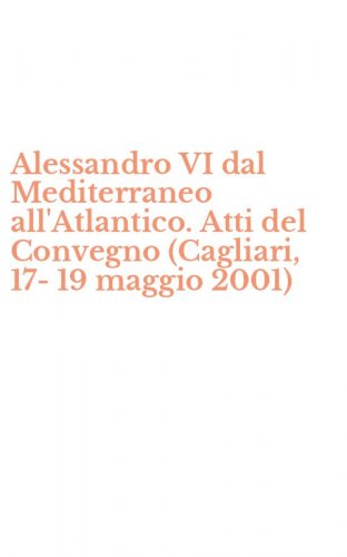 Alessandro VI dal Mediterraneo all'Atlantico. Atti del Convegno (Cagliari, 17-19 maggio 2001)