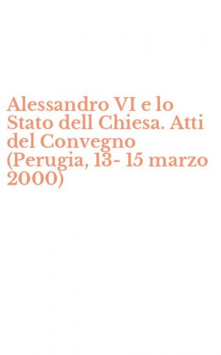 Alessandro VI e lo Stato dell Chiesa. Atti del Convegno (Perugia, 13-15 marzo 2000)