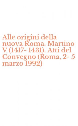 Alle origini della nuova Roma. Martino V (1417-1431). Atti del Convegno (Roma, 2-5 marzo 1992)
