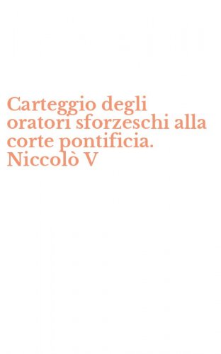 Carteggio degli oratori sforzeschi alla corte pontificia. Niccol&ograve; V