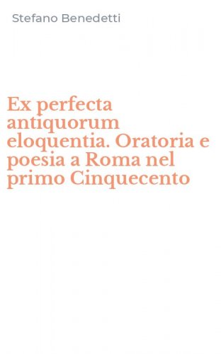 Ex perfecta antiquorum eloquentia. Oratoria e poesia a Roma nel primo Cinquecento