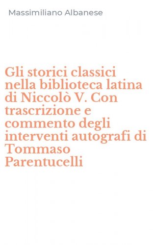 Gli storici classici nella biblioteca latina di Niccol&ograve; V. Con trascrizione e commento degli interventi autografi di Tommaso Parentucelli