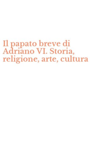 Il papato breve di Adriano VI. Storia, religione, arte, cultura