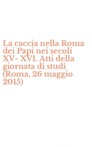 La caccia nella Roma dei Papi nei secoli XV-XVI. Atti della giornata di studi (Roma, 26 maggio 2015)