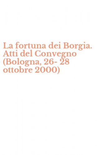 La fortuna dei Borgia. Atti del Convegno (Bologna, 26-28 ottobre 2000)