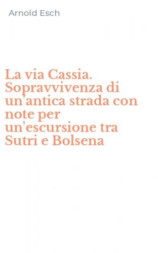 La via Cassia. Sopravvivenza di un'antica strada con note per un'escursione tra Sutri e Bolsena