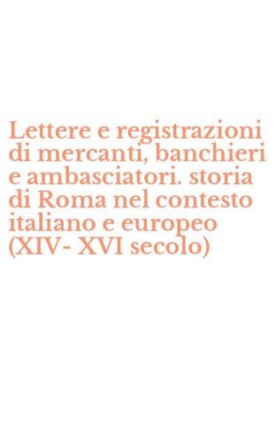 Lettere e registrazioni di mercanti, banchieri e ambasciatori. storia di Roma nel contesto italiano e europeo (XIV-XVI secolo)