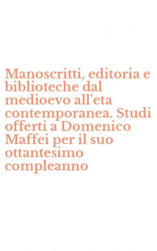 Manoscritti, editoria e biblioteche dal medioevo all'eta contemporanea. Studi offerti a Domenico Maffei per il suo ottantesimo compleanno