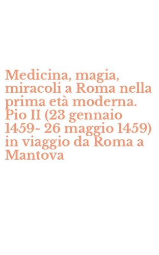 Medicina, magia, miracoli a Roma nella prima et&agrave; moderna. Pio II (23 gennaio 1459-26 maggio 1459) in viaggio da Roma a Mantova