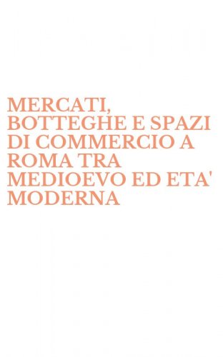 MERCATI, BOTTEGHE E SPAZI DI COMMERCIO A ROMA TRA MEDIOEVO ED ETA' MODERNA