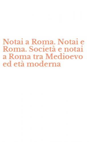 Notai a Roma. Notai e Roma. Societ&agrave; e notai a Roma tra Medioevo ed et&agrave; moderna