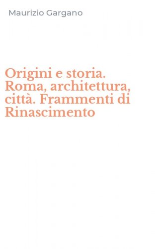 Origini e storia. Roma, architettura, citt&agrave;. Frammenti di Rinascimento