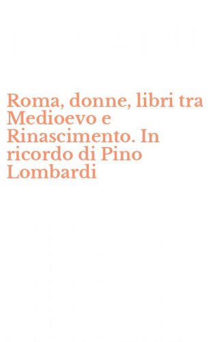 Roma, donne, libri tra Medioevo e Rinascimento. In ricordo di Pino Lombardi