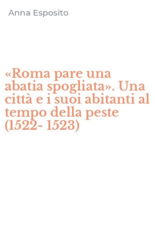 &laquo;Roma pare una abatia spogliata&raquo;. Una citt&agrave; e i suoi abitanti al tempo della peste (1522-1523)