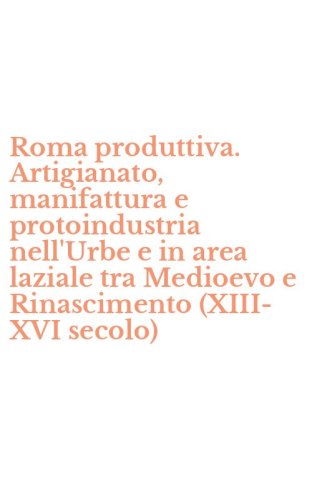 Roma produttiva. Artigianato, manifattura e protoindustria nell'Urbe e in area laziale tra Medioevo e Rinascimento (XIII-XVI secolo)