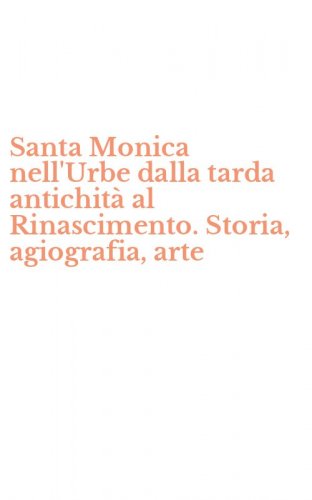 Santa Monica nell'Urbe dalla tarda antichit&agrave; al Rinascimento. Storia, agiografia, arte
