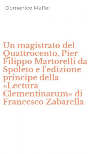 Un magistrato del Quattrocento, Pier Filippo Martorelli da Spoleto e l'edizione principe della &laquo;Lectura Clementinarum&raquo; di Francesco Zabarella