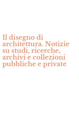 Il disegno di architettura. Notizie su studi, ricerche, archivi e collezioni pubbliche e private